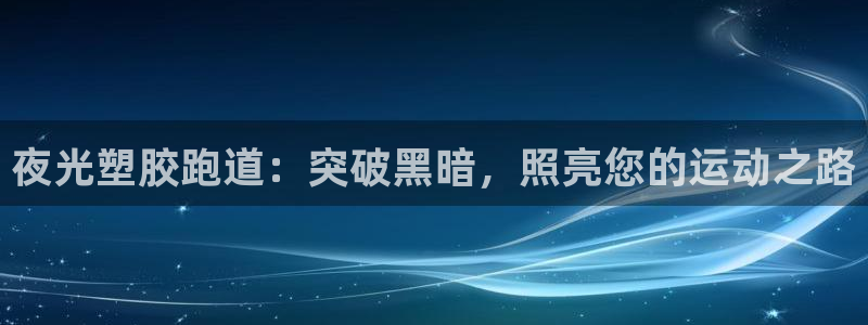 尊龙凯时app官网：夜光塑胶跑道：突破黑暗，照亮您的