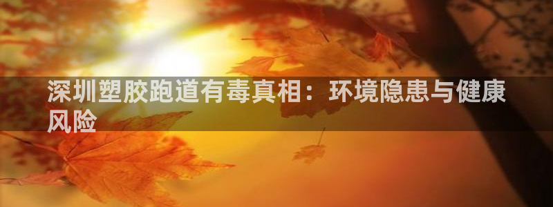 尊龙凯时为什么不封：深圳塑胶跑道有毒真相：环境隐患与