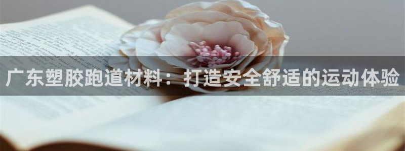 尊龙凯时 人生就是搏客服：广东塑胶跑道材料：打造安全