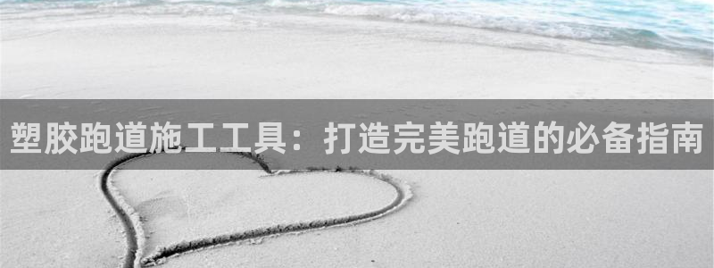 z6尊龙凯时旗：塑胶跑道施工工具：打造完美跑道的必备