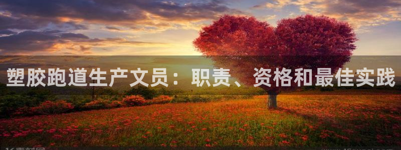 凯时效果怎么样：塑胶跑道生产文员：职责、资格和最佳实践