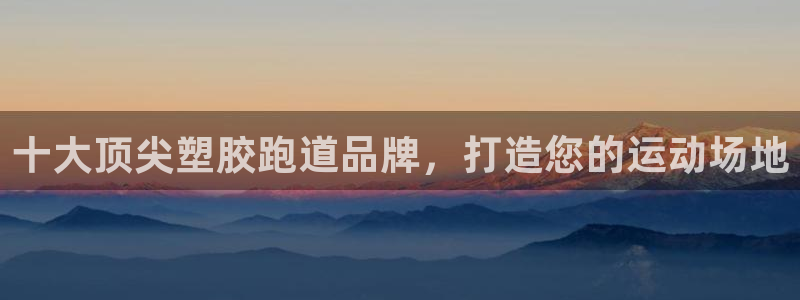 下载尊龙app：十大顶尖塑胶跑道品牌，打造您的运动场地