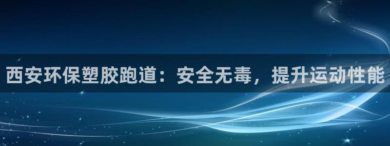 尊龙人生就是博电脑版：西安环保塑胶跑道：安全无毒，提升运动性能