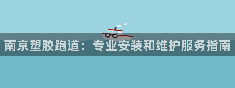 d88尊龙凯时：南京塑胶跑道：专业安装和维护服务指南