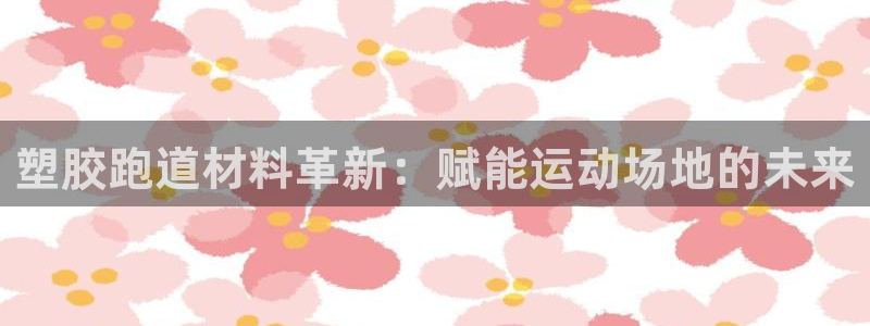 尊龙凯时提款冻卡吗：塑胶跑道材料革新：赋能运动场地的