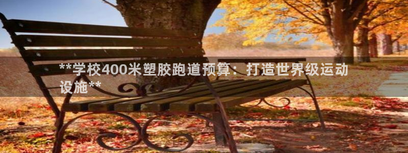 凯时平台官网RA来就送38：**学校400米塑胶跑道预算：打造世界级运动
设施**