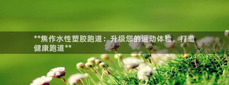 凯时游戏app：**焦作水性塑胶跑道：升级您的运动体验，打造
健康跑道**