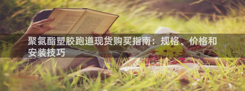 尊龙负面新闻：聚氨酯塑胶跑道现货购买指南：规格、价格和
安装技巧
