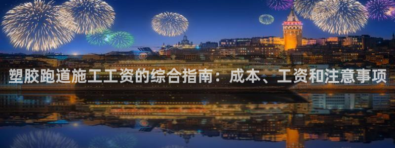 尊龙凯时捕鱼游戏能玩吗：塑胶跑道施工工资的综合指南：成本、工资和注意事项