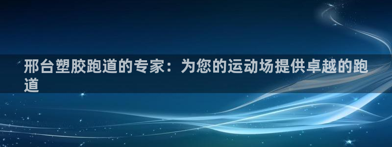 尊龙,人生就是博!登录国际：邢台塑胶跑道的专家：为您的运动场提供卓越的跑
道