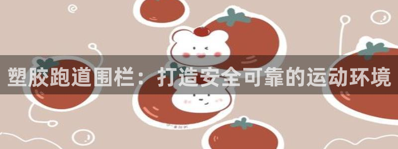 尊龙人生就是-首页(中国)有限公司：塑胶跑道围栏：打造安全可靠的运动环境