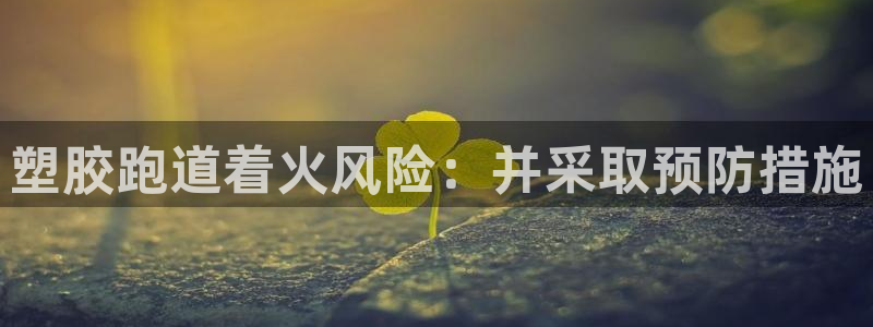 尊龙1003尊龙 - 百度：塑胶跑道着火风险：并采取预防措施