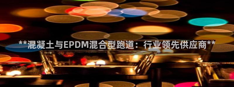 尊龙现金一下指导AG发财网：**混凝土与EPDM混合型跑道：行业领先供应商**