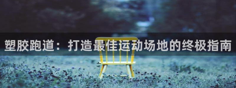 尊龙凯时人生就博官网登录：塑胶跑道：打造最佳运动场地的终极指南