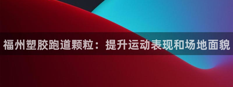 尊龙凯时的企业文化：福州塑胶跑道颗粒：提升运动表现和场地面貌