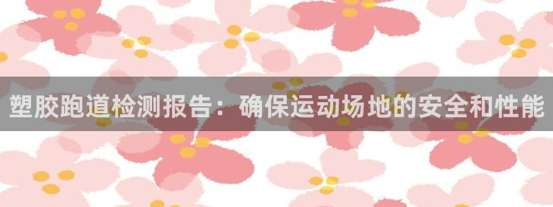 尊龙d88现金关注ag发财网：塑胶跑道检测报告：确保