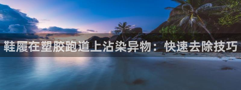 尊龙人生就是博首页入口：鞋履在塑胶跑道上沾染异物：快