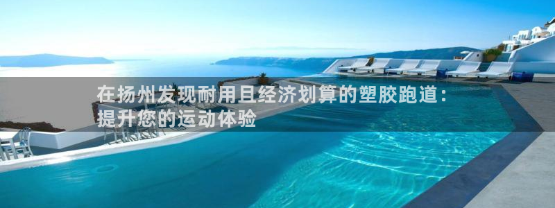 尊龙凯时·中国官方网站：在扬州发现耐用且经济划算的塑胶跑道：
提升您的运动体验