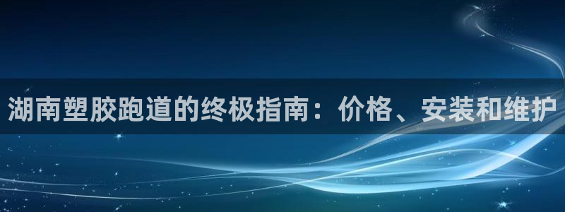 尊龙凯时注册：湖南塑胶跑道的终极指南：价格、安装和维护