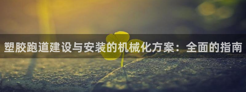 尊龙凯时能不能提现?：塑胶跑道建设与安装的机械化方案