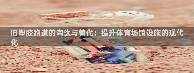 尊龙凯时城游戏官网：旧塑胶跑道的淘汰与替代：提升体育场馆设施的现代
化