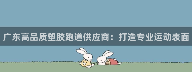 尊龙官方平台：广东高品质塑胶跑道供应商：打造专业运动表面