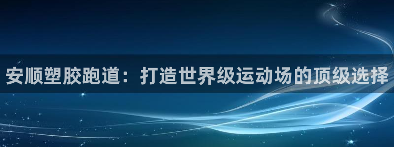 凯时k66官方发布：安顺塑胶跑道：打造世界级运动场的顶级选择