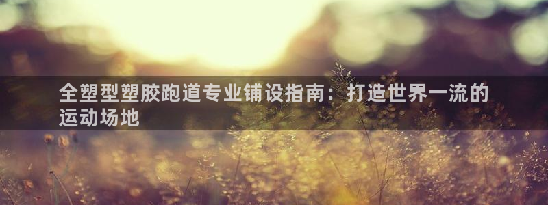 凯时官网：全塑型塑胶跑道专业铺设指南：打造世界一流的