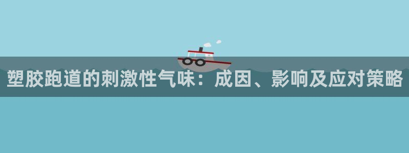 尊龙人生就是博D88：塑胶跑道的刺激性气味：成因、影响及应对策略
