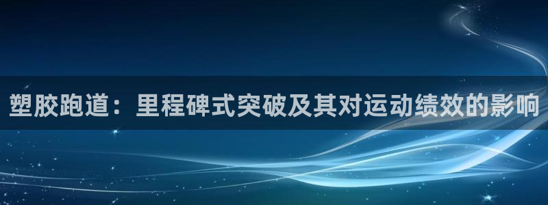 尊龙凯时 - 人生就是搏!：塑胶跑道：里程碑式突破及其对运动绩效的影响