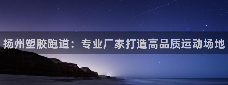 凯时旗舰厅App下载：扬州塑胶跑道：专业厂家打造高品