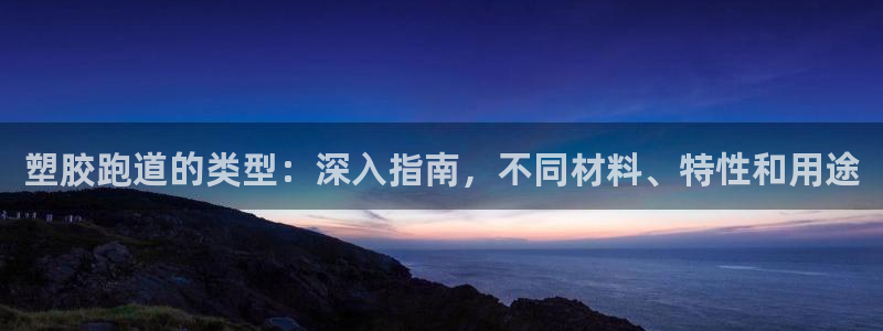 尊龙凯时是哪个国家的：塑胶跑道的类型：深入指南，不同材料、特性和用途