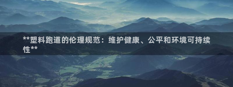 尊龙官网首页：**塑料跑道的伦理规范：维护健康、公平