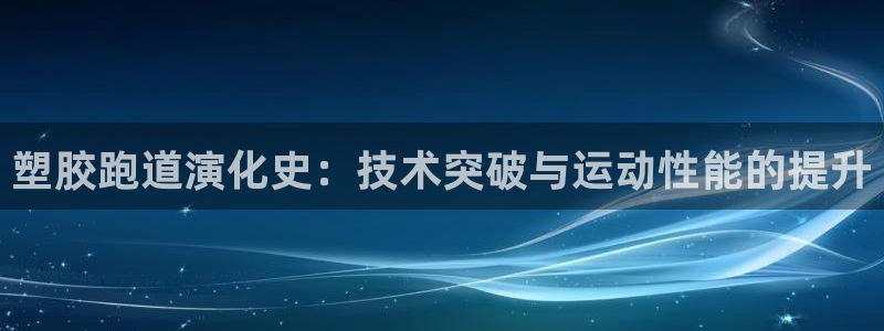 尊龙凯时代理：塑胶跑道演化史：技术突破与运动性能的提