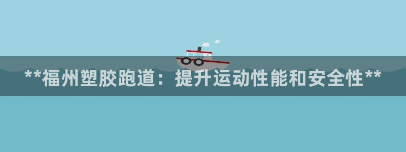 尊龙凯时-人生就是博中国官网：**福州塑胶跑道：提升