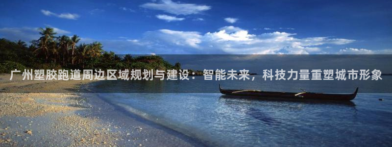 尊龙凯时：广州塑胶跑道周边区域规划与建设：智能未来，