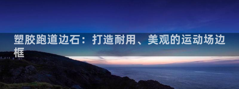ag尊龙凯时俱乐部：塑胶跑道边石：打造耐用、美观的运动场边
框