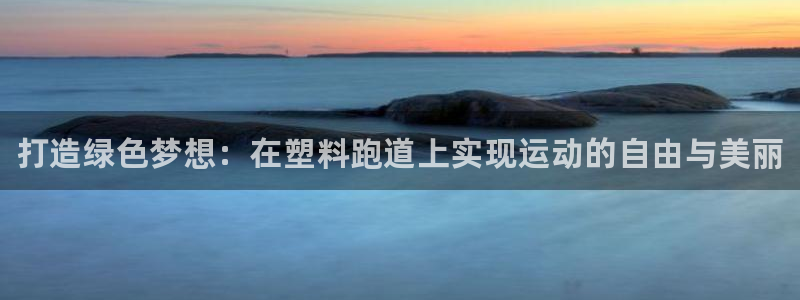 凯时国际app首页下载：打造绿色梦想：在塑料跑道上实现运动的