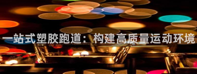 旧版尊龙人生就是博下载：一站式塑胶跑道：构建高质量运动环境